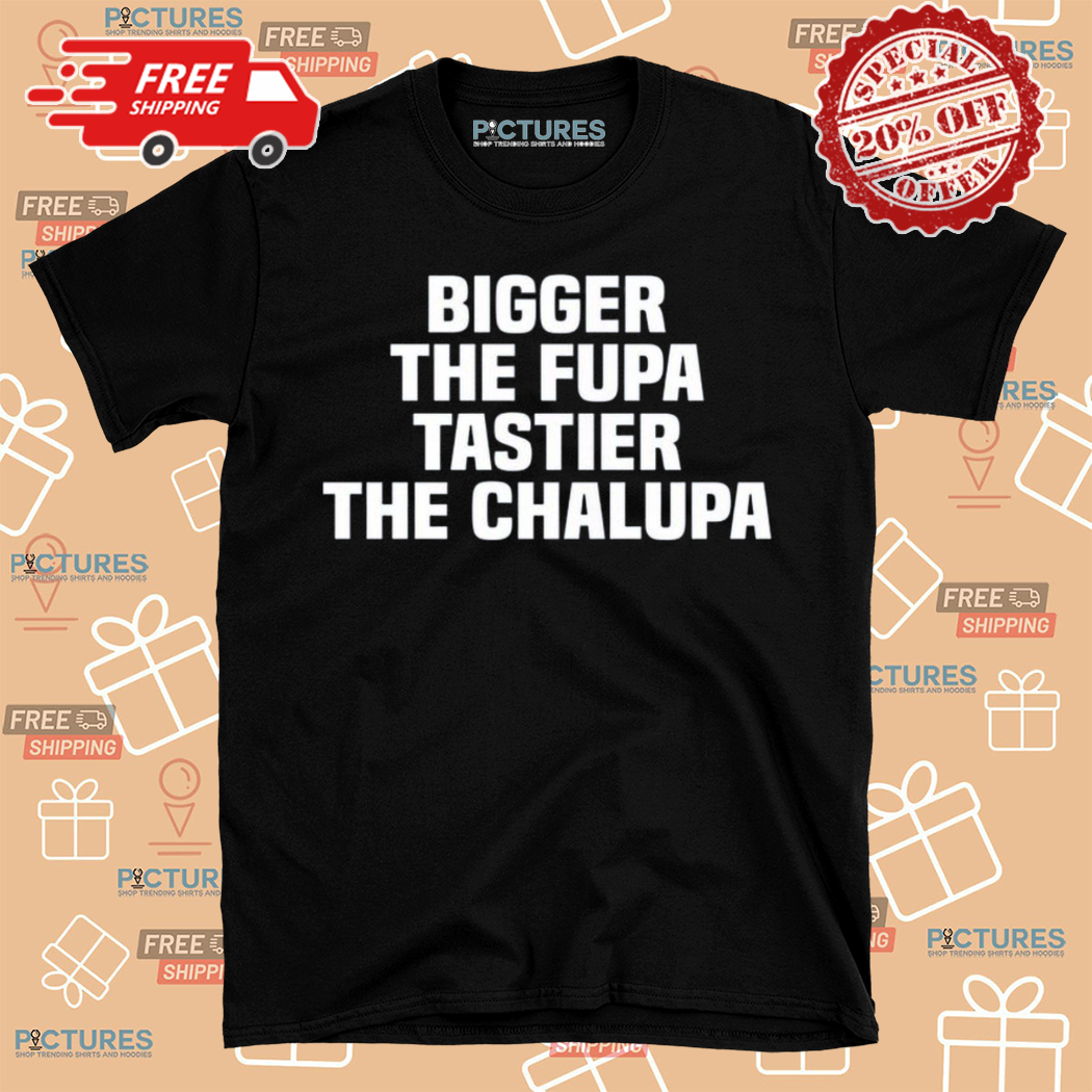 Bigger The Fupa Tastier The Chalupa Shirt