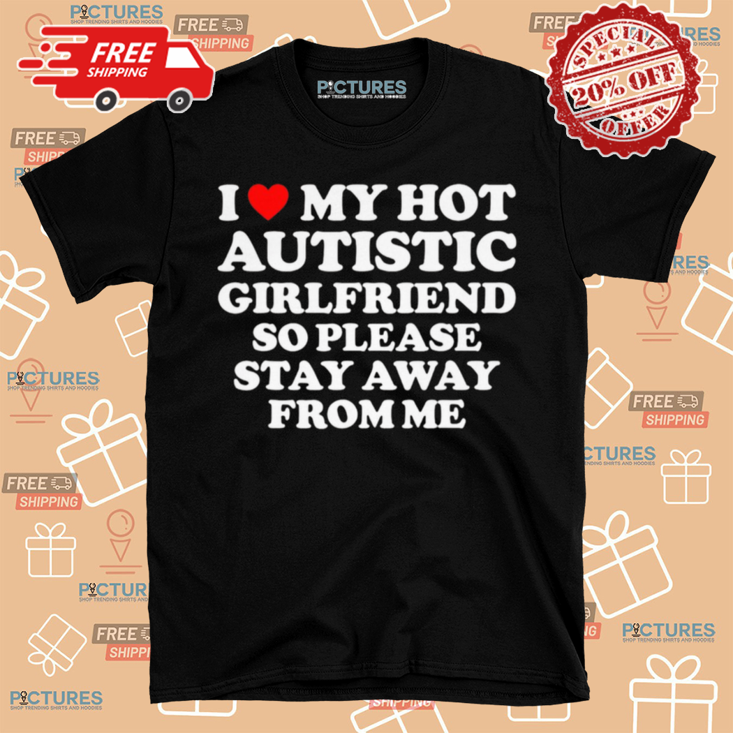I Love My Hot Autistic Girlfriend So Please Stay Away From Me Shirt