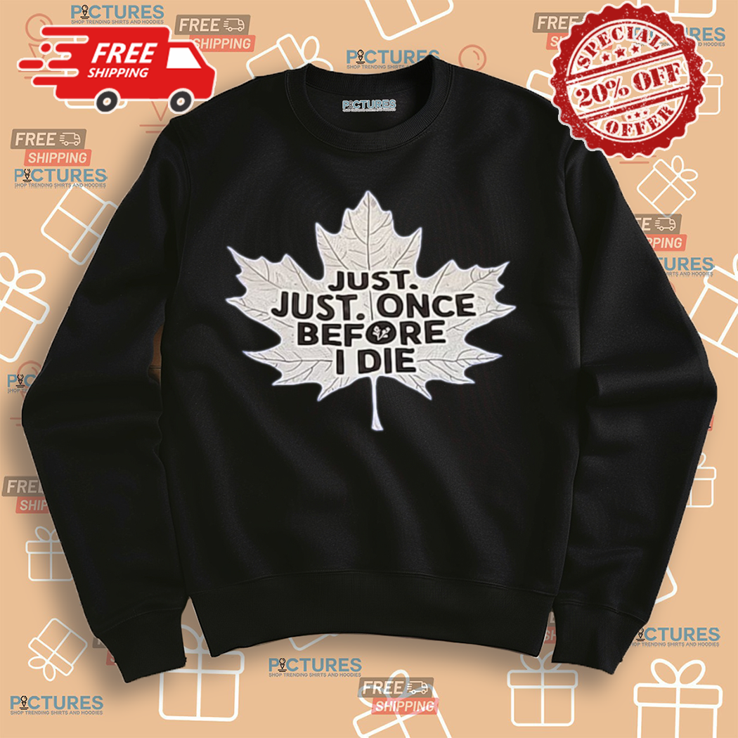 Maple Leafs Just Just Once Before I Die Shirt Maple Leafs Just Just Once Before I Die Shirt