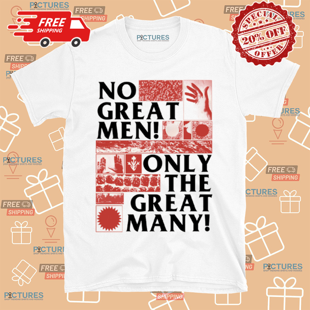 No Great Men Only The Great Many Shirt