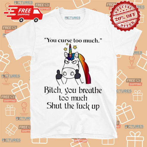 Unicorn You Curse Too Much Bitch You Breath Too Much Shut The Fuck Up Shirt