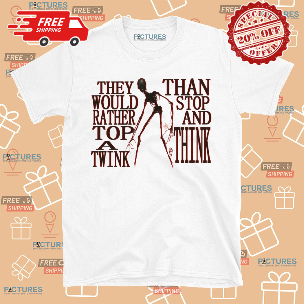 They Would Rather Top A Twink Than Stop And Think Shirt
