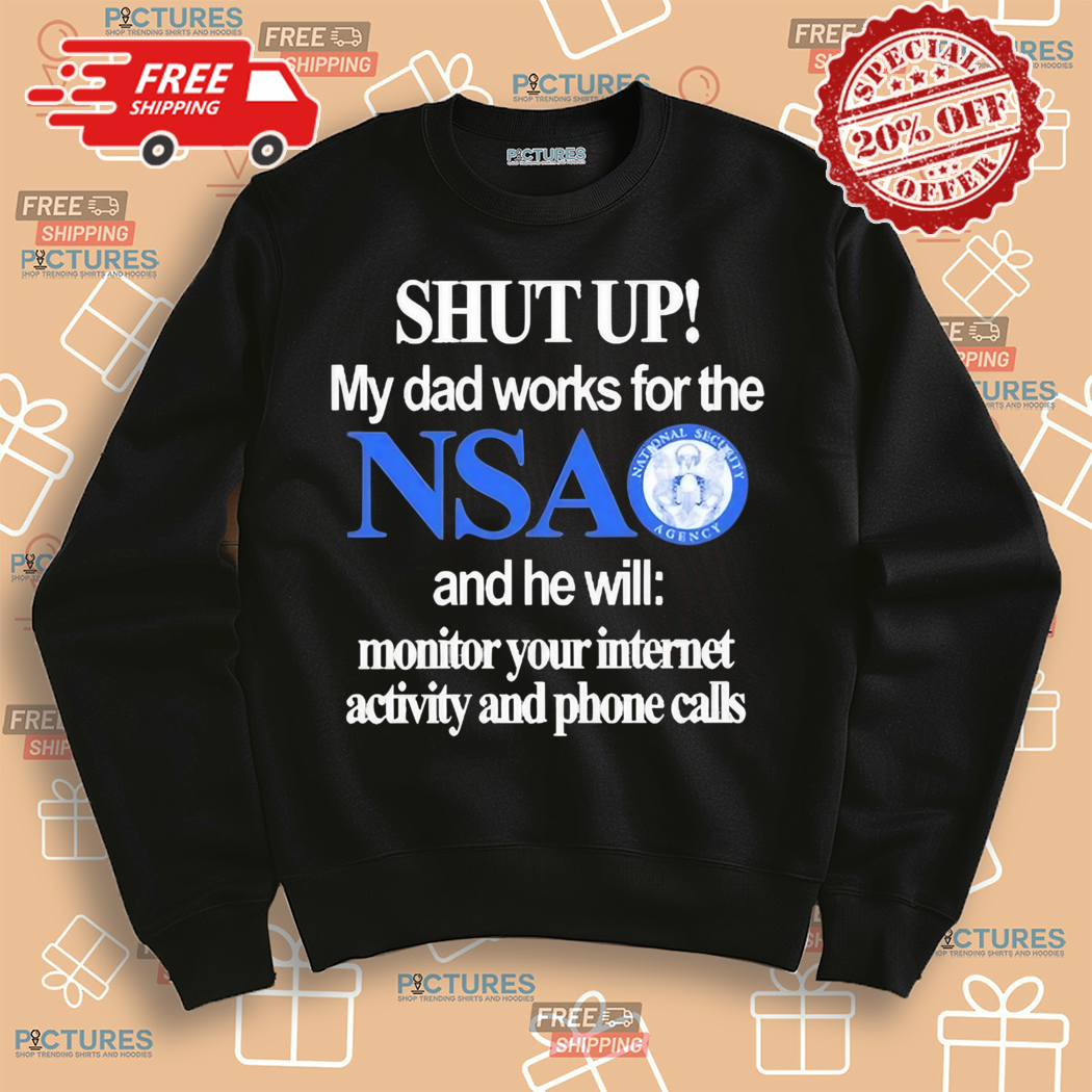 Shut Up My Dad Works For The Nsa And He Will Monitor Your Internet Activity And Phone Calls Shirt Shut Up My Dad Works For The Nsa And He Will Monitor Your Internet Activity And Phone Calls Shirt
