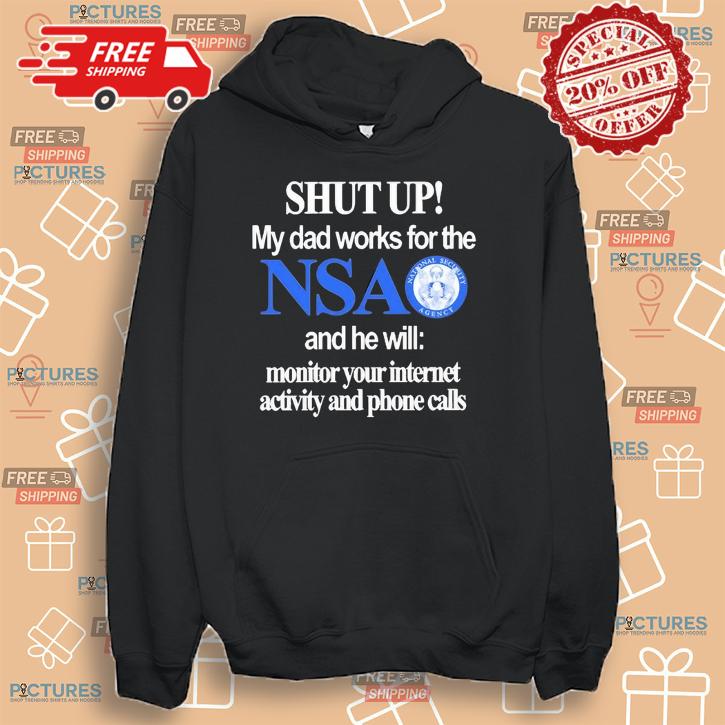 Shut Up My Dad Works For The Nsa And He Will Monitor Your Internet Activity And Phone Calls Shirt Shut Up My Dad Works For The Nsa And He Will Monitor Your Internet Activity And Phone Calls Shirt