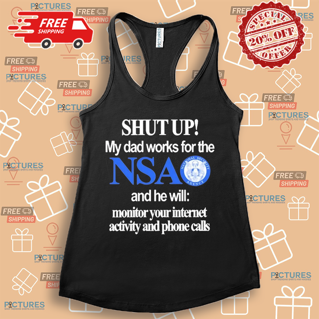 Shut Up My Dad Works For The Nsa And He Will Monitor Your Internet Activity And Phone Calls Shirt Shut Up My Dad Works For The Nsa And He Will Monitor Your Internet Activity And Phone Calls Shirt