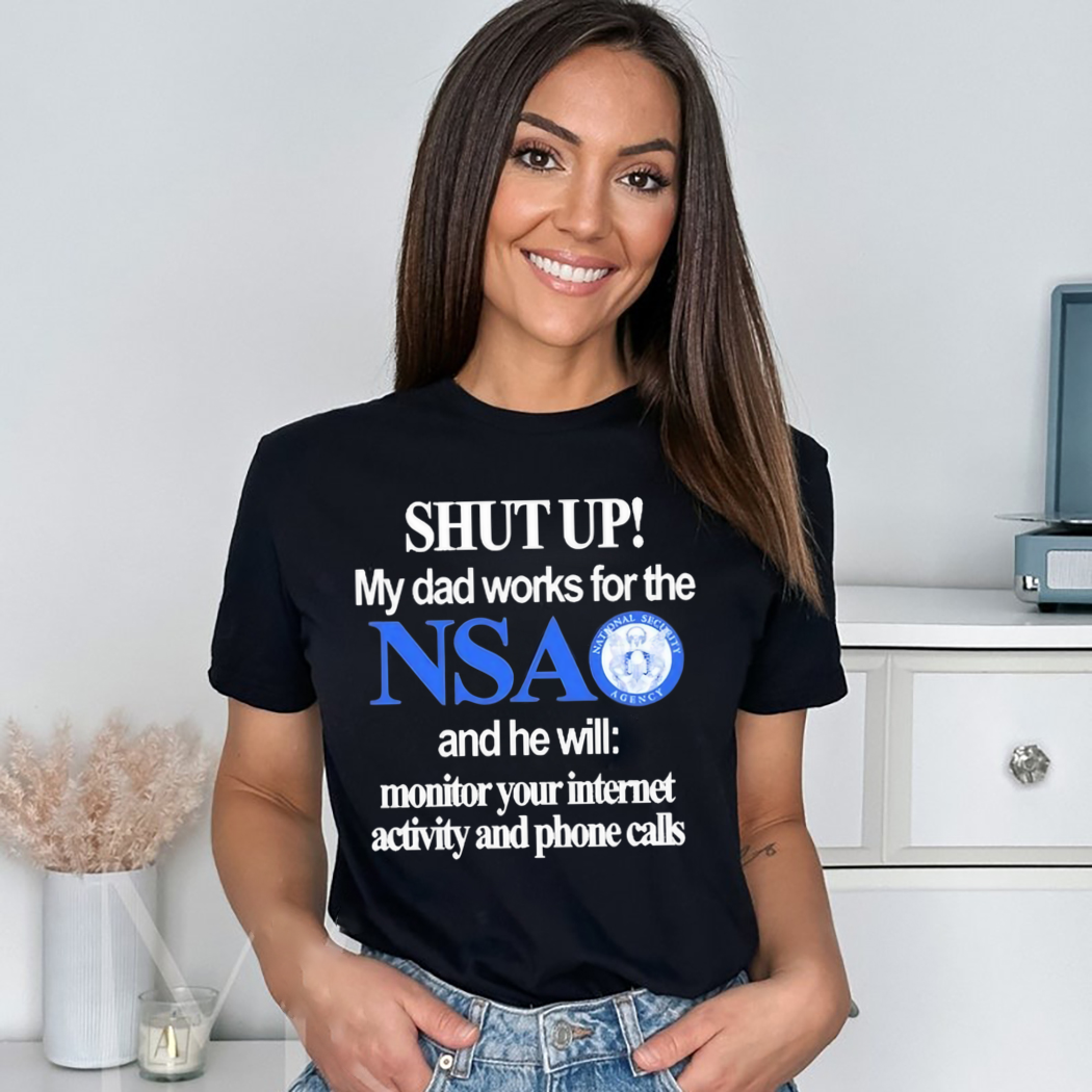 Shut Up My Dad Works For The Nsa And He Will Monitor Your Internet Activity And Phone Calls Shirt Shut Up My Dad Works For The Nsa And He Will Monitor Your Internet Activity And Phone Calls Shirt