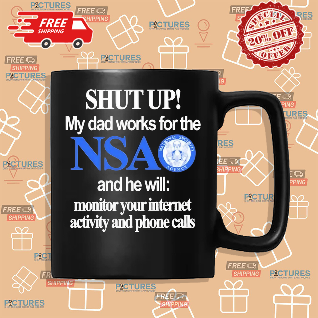 Shut Up My Dad Works For The Nsa And He Will Monitor Your Internet Activity And Phone Calls Shirt Shut Up My Dad Works For The Nsa And He Will Monitor Your Internet Activity And Phone Calls Shirt