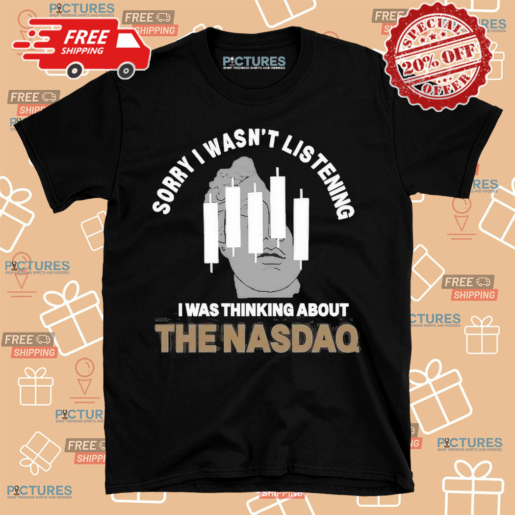 Sorry I Was Not Listening I Was Thinking About The Nasdaq Shirt