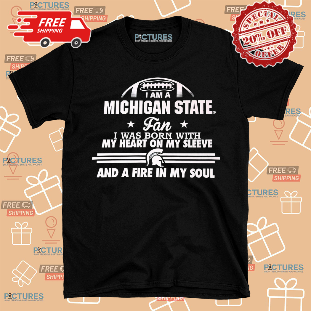 I Am A Michigan State Fan I Was Bron With My Heart On My Sleeve And A Fire In My Soul Shirt