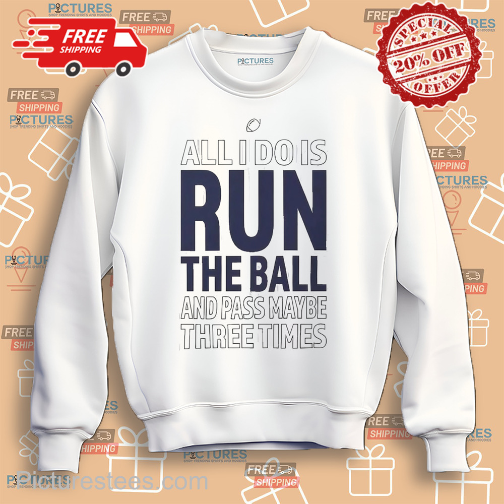 All I Do Is Run The Ball And Pass Maybe Three Times shirt