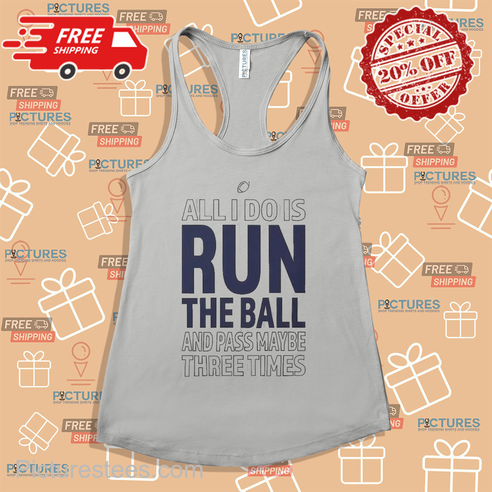 All I Do Is Run The Ball And Pass Maybe Three Times shirt