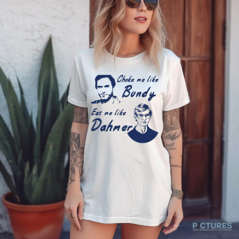 Choke me like Bundy eat me like Dahmer shirt