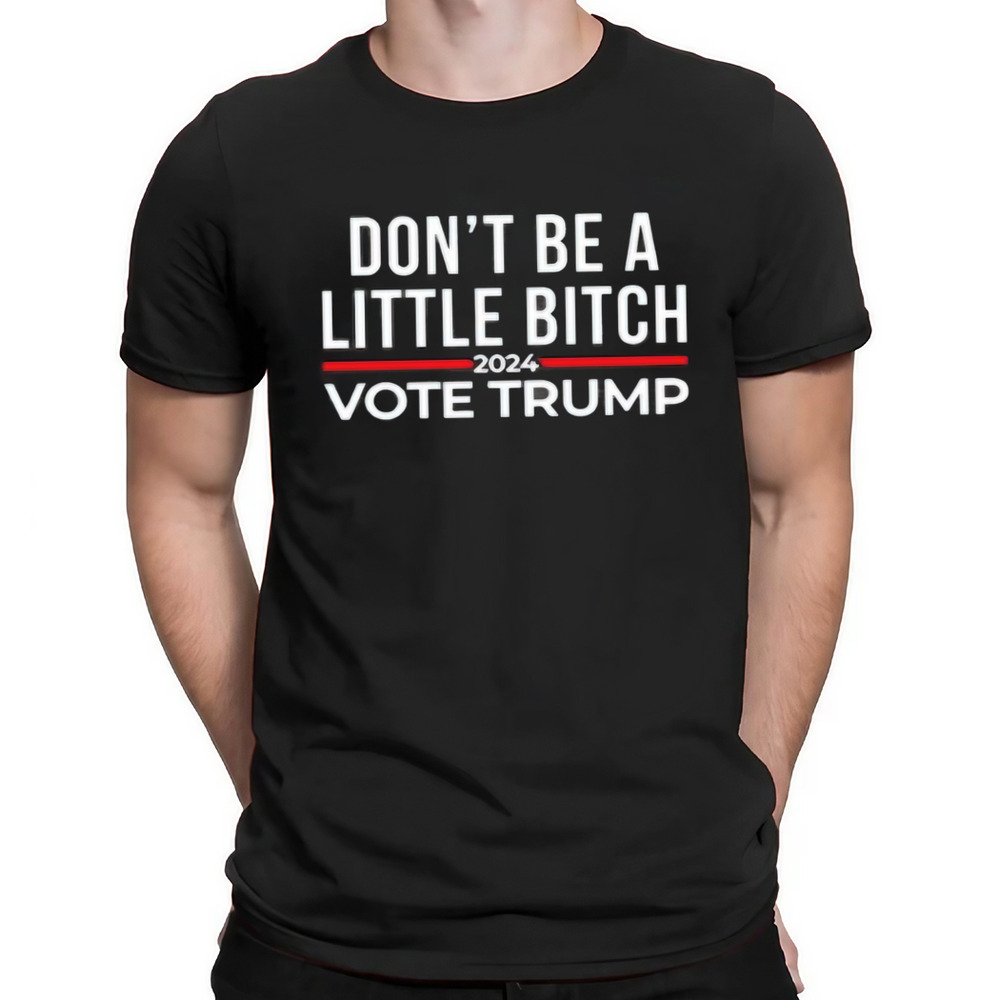 Don’t Be A Little Bitch 2024 Vote Trump Shirt