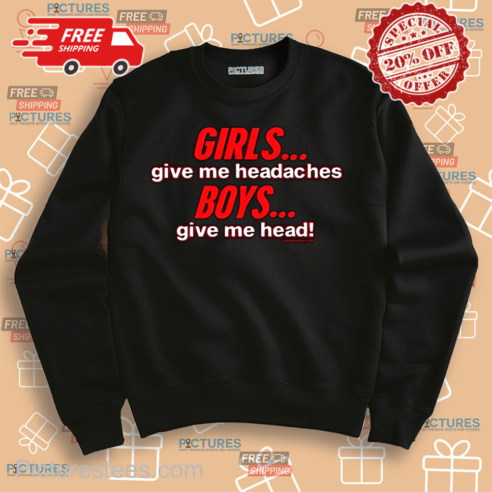 Girls Give Me Headaches Boys Give Me Head shirt Girls Give Me Headaches Boys Give Me Head shirt