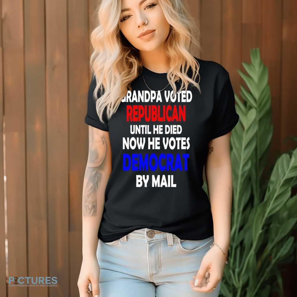 Grandpa voted republican until he died now he voted democrat by mail shirt