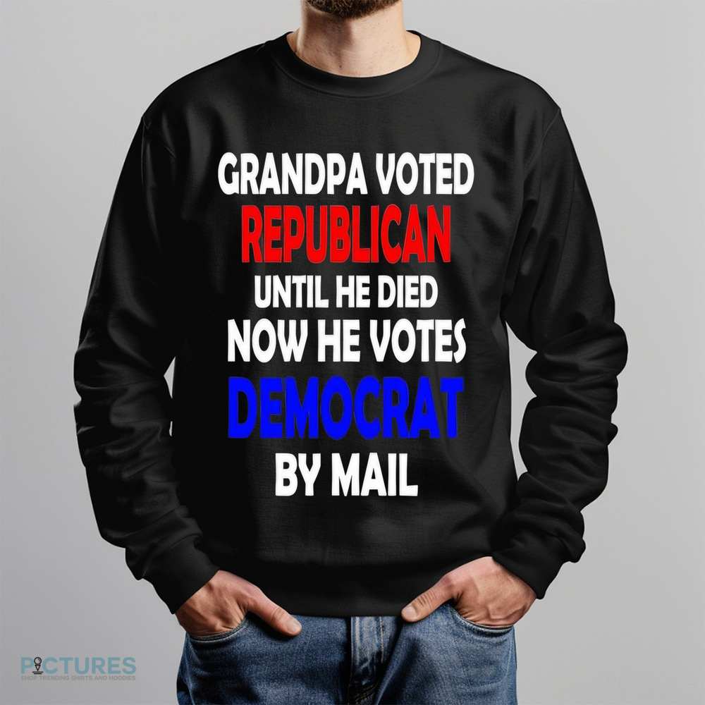 Grandpa voted republican until he died now he voted democrat by mail shirt