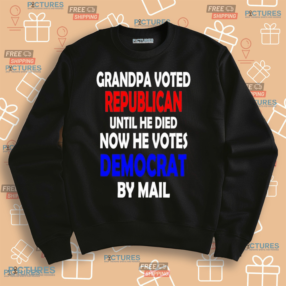 Grandpa voted republican until he died now he voted democrat by mail shirt