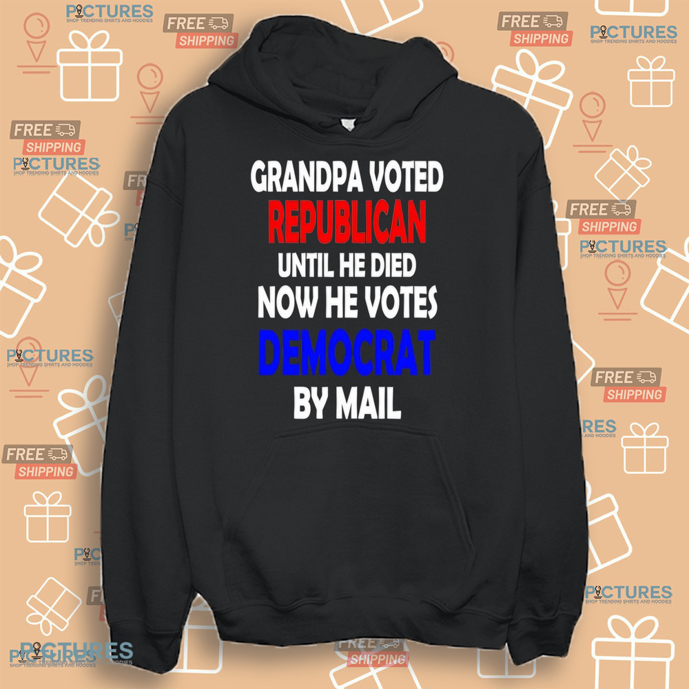 Grandpa voted republican until he died now he voted democrat by mail shirt