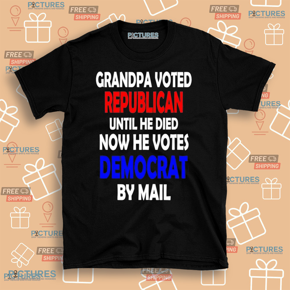 Grandpa voted republican until he died now he voted democrat by mail shirt