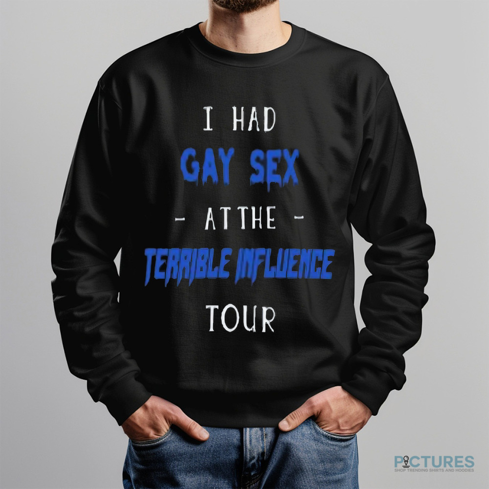 I Had Gay Sex At The Terrible Influence Tour Shirt