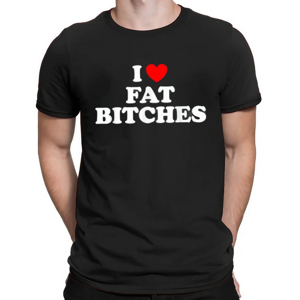 I Love Fat Bitches Shirt