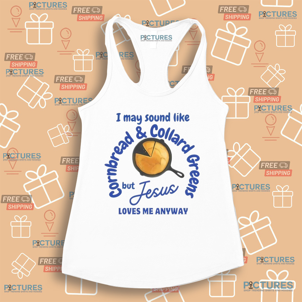 I May Sound Like Cornbread and Collard Green But Jesus Love Me Anyway Shirt I May Sound Like Cornbread and Collard Green But Jesus Love Me Anyway Shirt