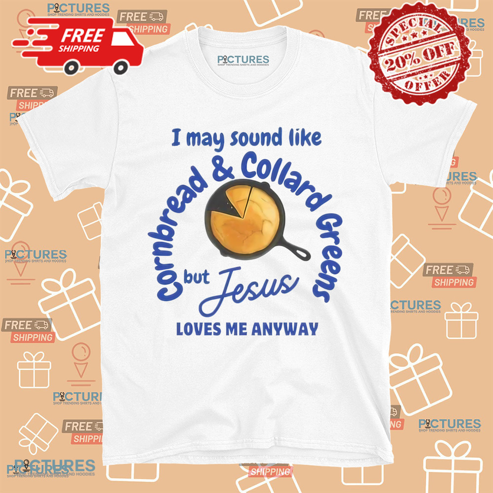I May Sound Like Cornbread and Collard Green But Jesus Love Me Anyway Shirt I May Sound Like Cornbread and Collard Green But Jesus Love Me Anyway Shirt