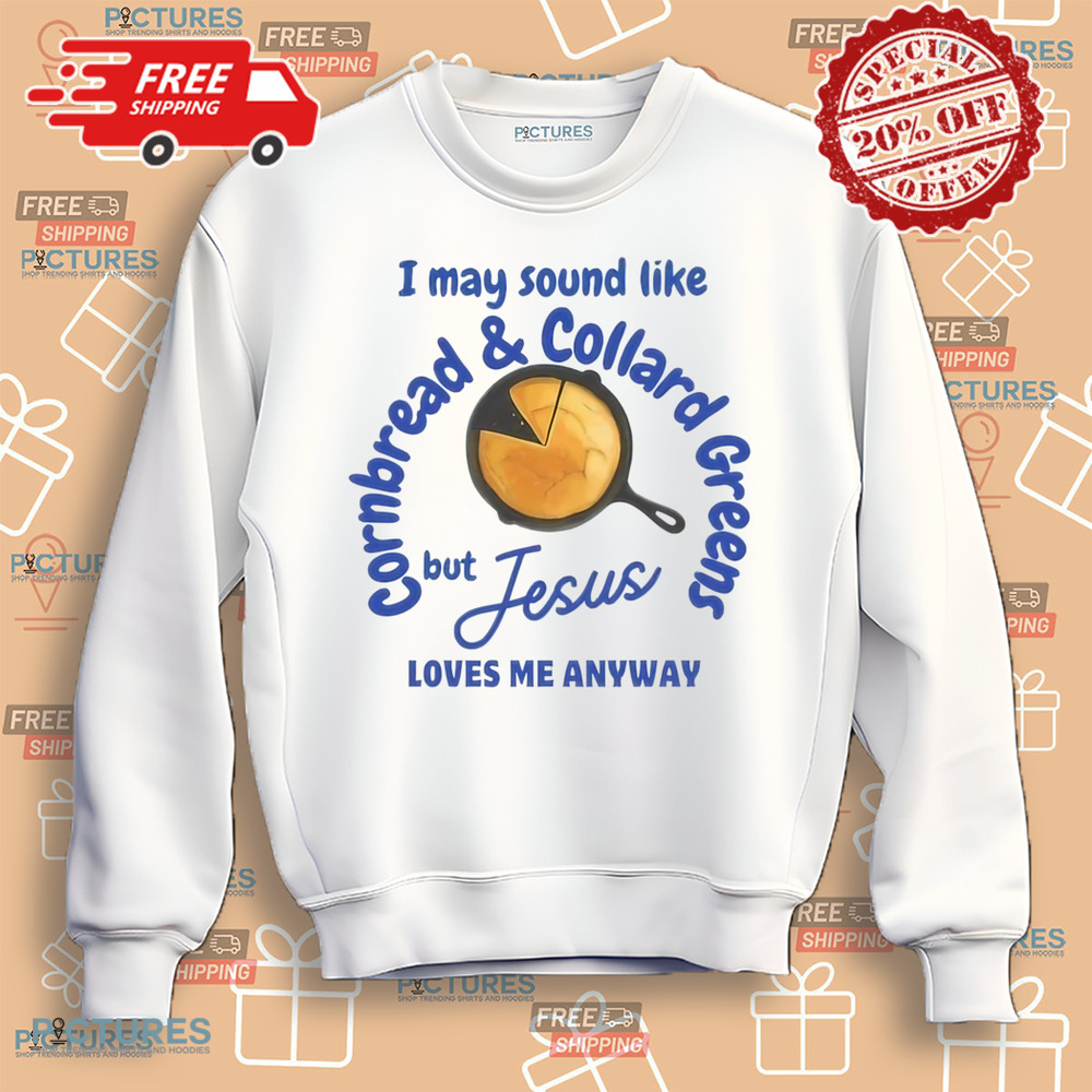 I May Sound Like Cornbread and Collard Green But Jesus Love Me Anyway Shirt I May Sound Like Cornbread and Collard Green But Jesus Love Me Anyway Shirt