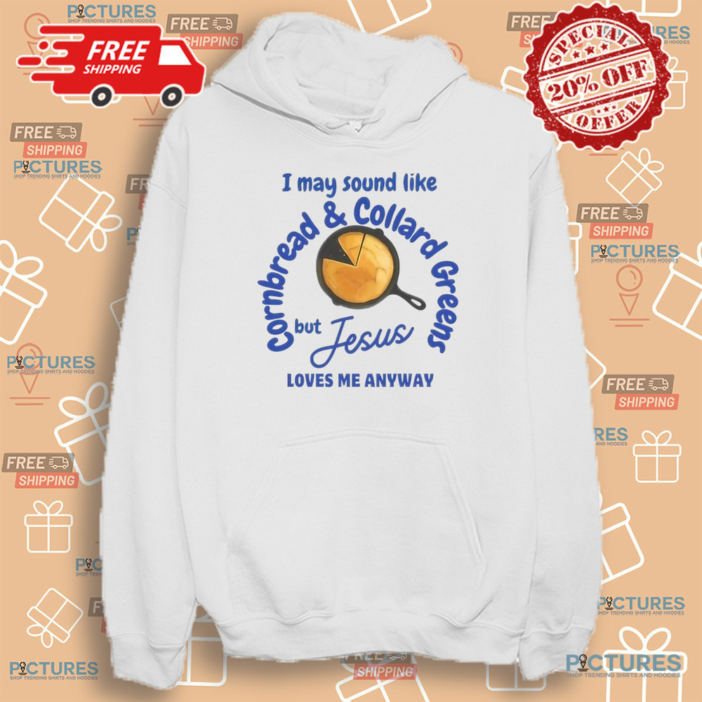 I May Sound Like Cornbread and Collard Green But Jesus Love Me Anyway Shirt I May Sound Like Cornbread and Collard Green But Jesus Love Me Anyway Shirt