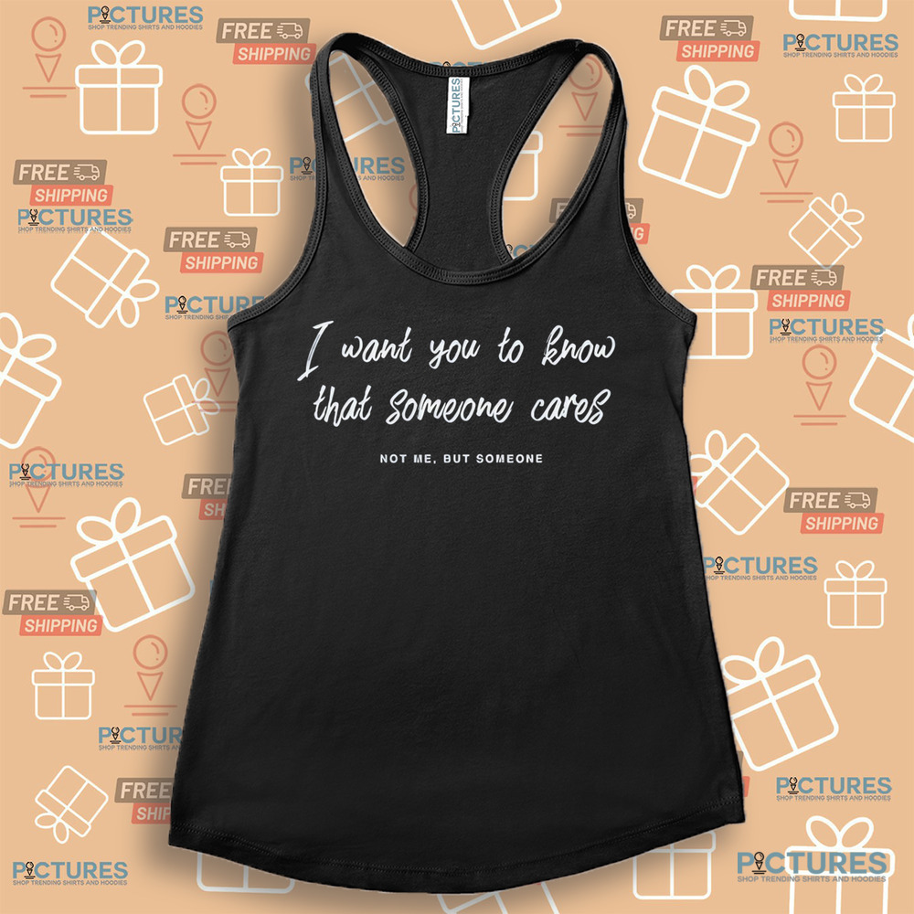 I Want You To Know That Someone Cares Not Me But Someone Shirt I Want You To Know That Someone Cares Not Me But Someone Shirt