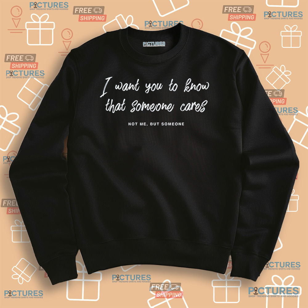 I Want You To Know That Someone Cares Not Me But Someone Shirt I Want You To Know That Someone Cares Not Me But Someone Shirt