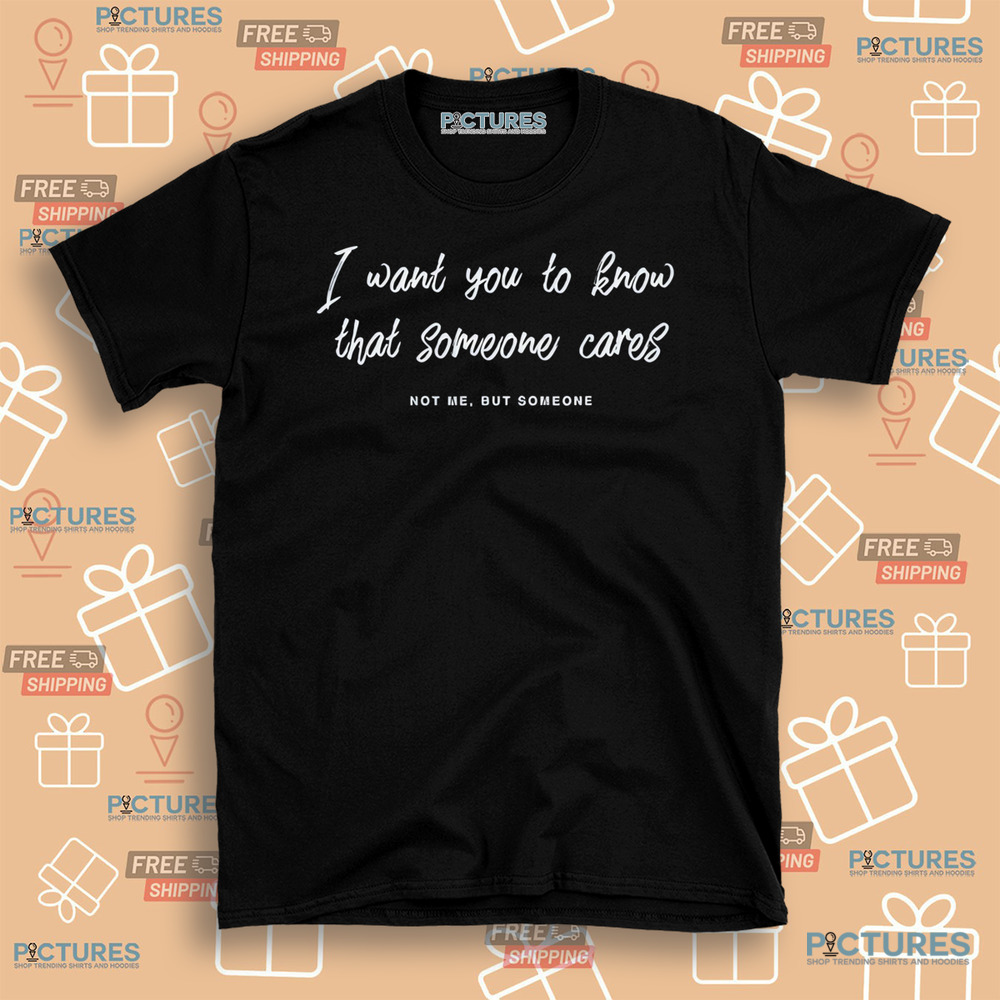 I Want You To Know That Someone Cares Not Me But Someone Shirt I Want You To Know That Someone Cares Not Me But Someone Shirt