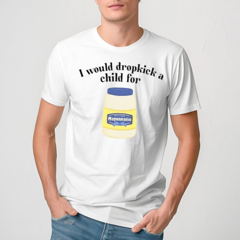 I Would Dropkick A Child For Mayonnaise Shirt