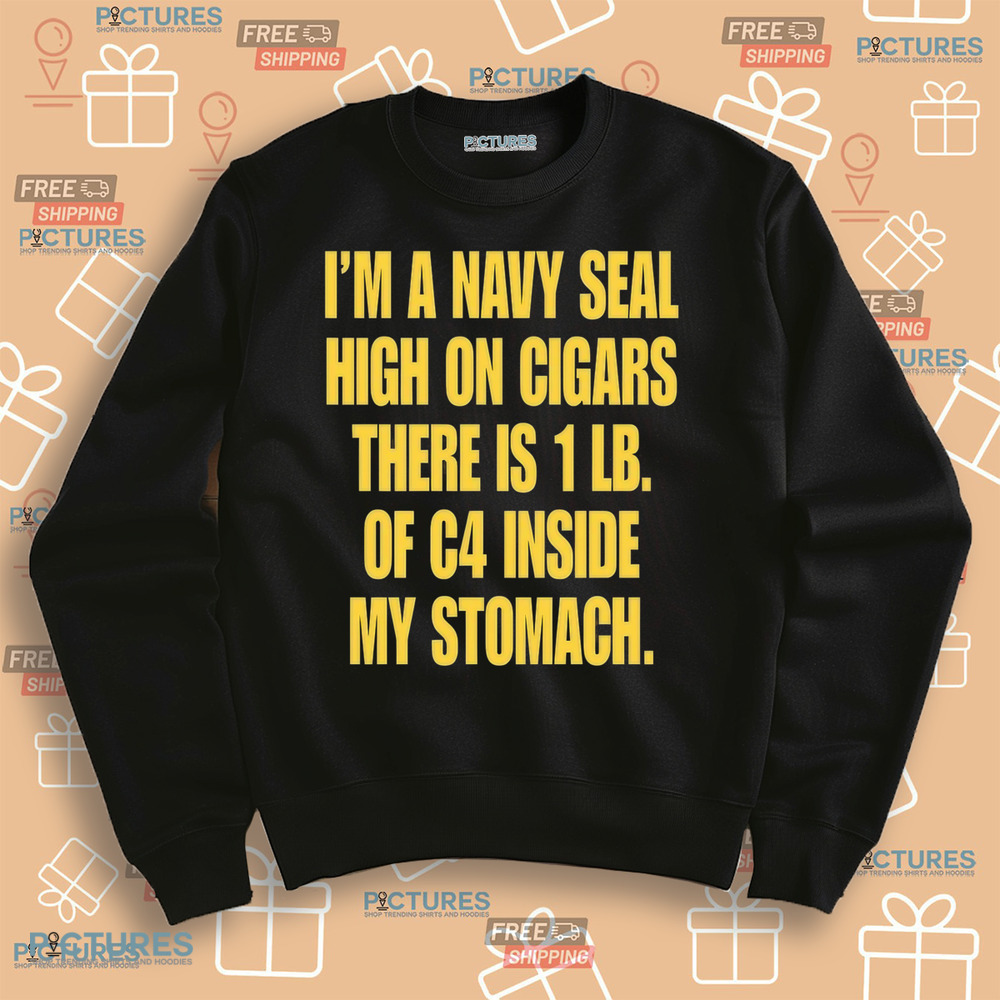 I'm A Navy Seal High On Cigars There Is 1 Lb Of C4 Inside My Stomach Shirt