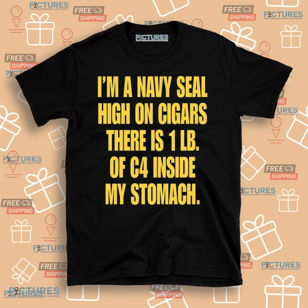 I'm A Navy Seal High On Cigars There Is 1 Lb Of C4 Inside My Stomach Shirt