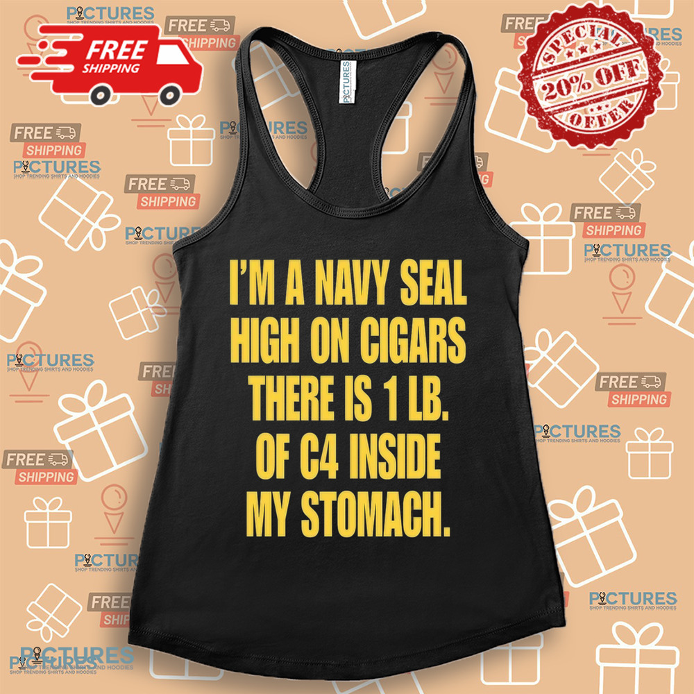 I'm A Navy Seal High On Cigars There Is 1 Lb Of C4 Inside My Stomach Shirt