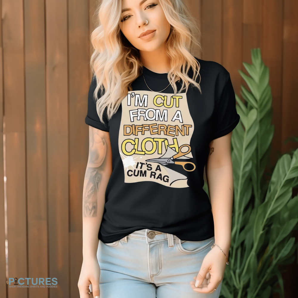 I’m Cut From A Different Cloth It’s A Cum Rag Shirt