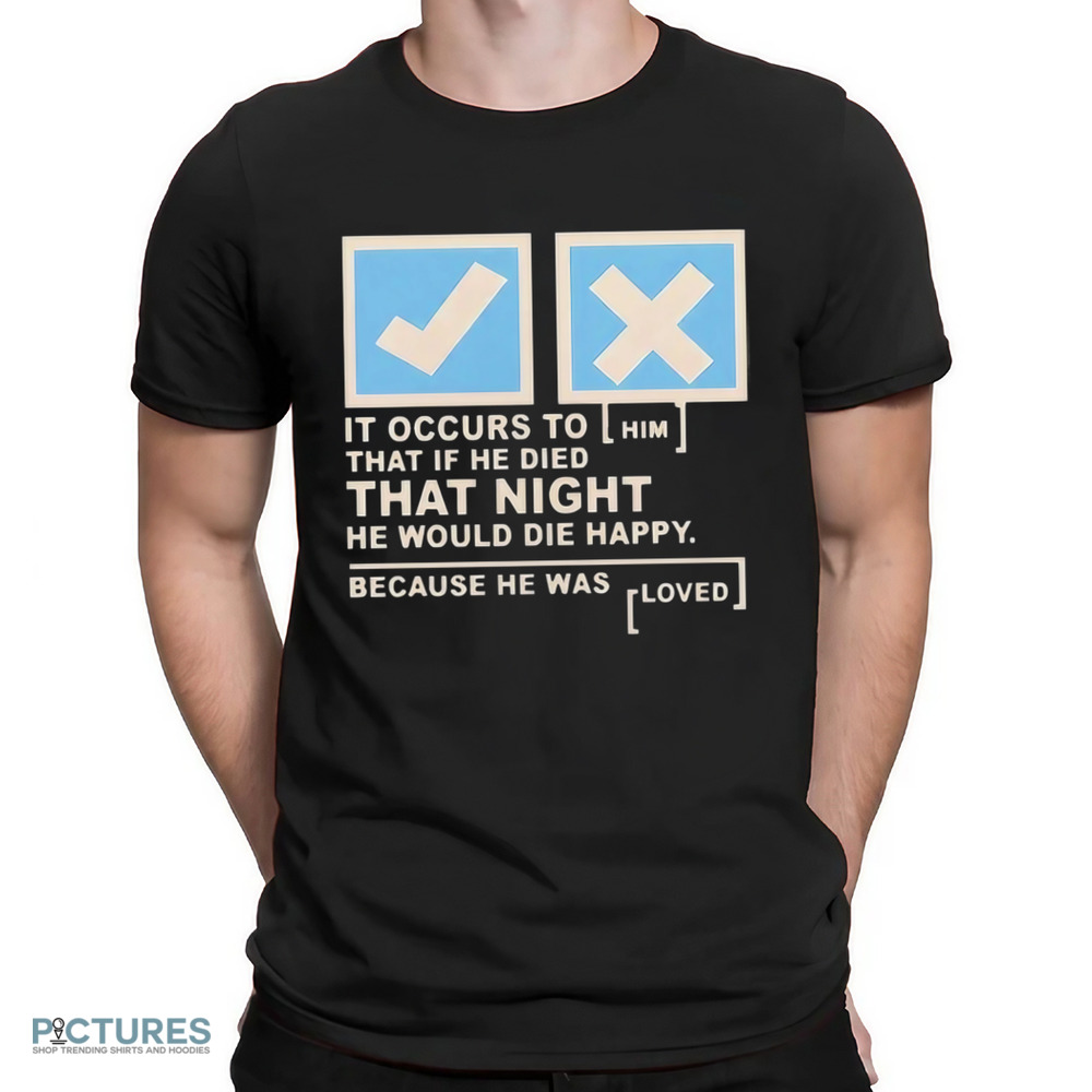 It occurs to him that if he died that night he would die happy because he was loved shirt