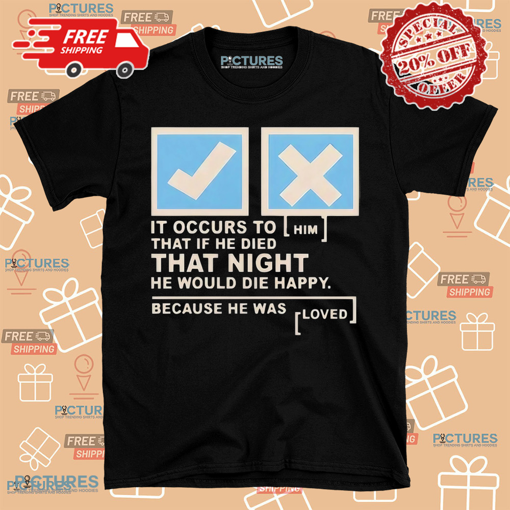It occurs to him that if he died that night he would die happy because he was loved shirt It occurs to him that if he died that night he would die happy because he was loved shirt
