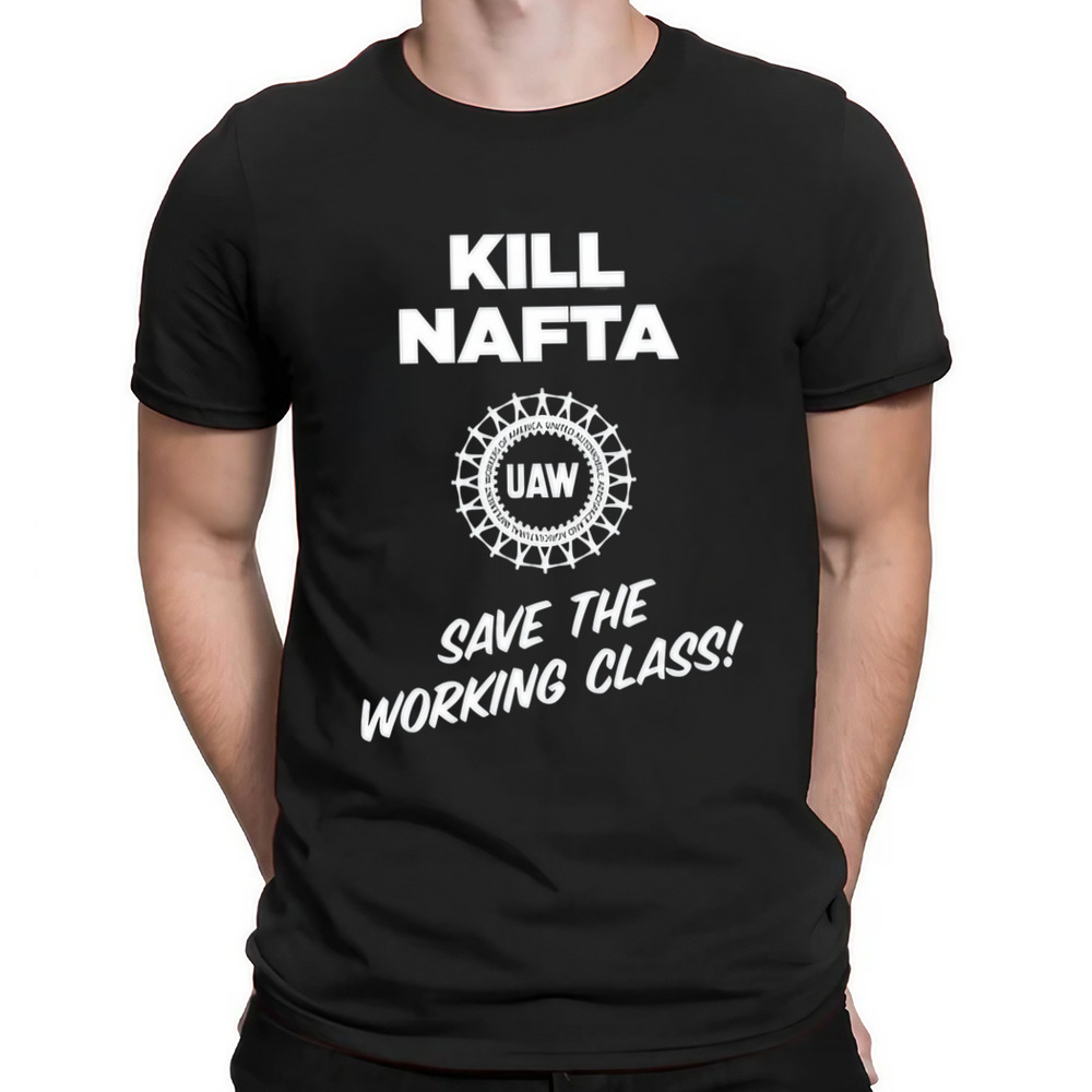 Kill Nafta Uaw Save The Working Class Shirt