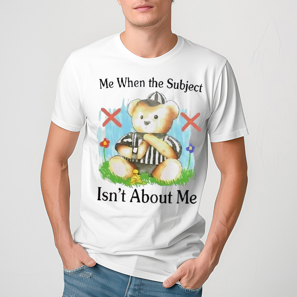 Me When The Subject Isn’t About Me Shirt