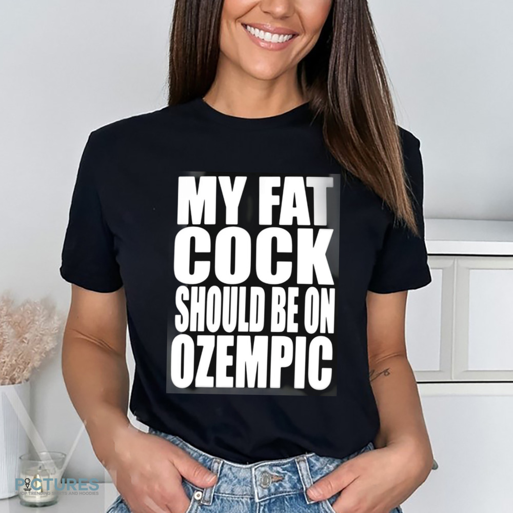 My Fat Cock Should Be On Ozempic Shirt