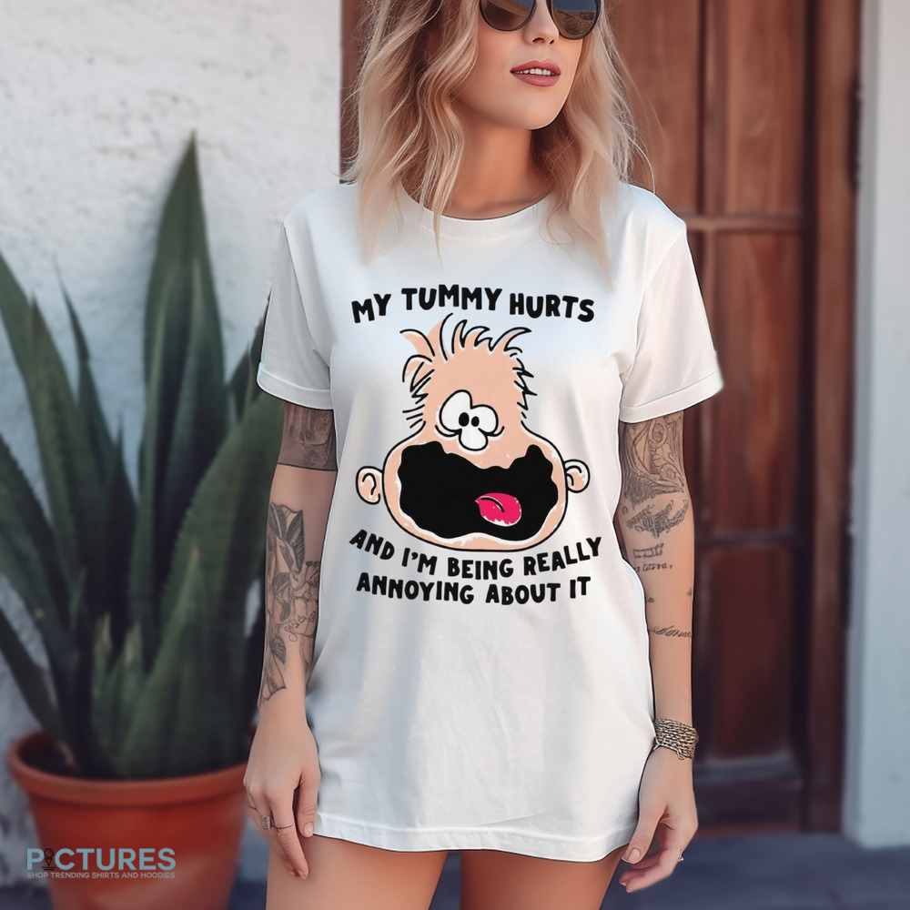 My Tummy Hurts And I’m Being Really Annoying About It Shirt