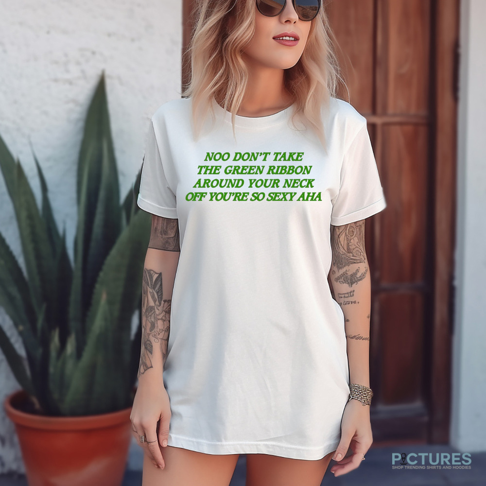Noo Don’t Take The Green Ribbon Around Your Neck Off You’re So Sexy Aha Shirt