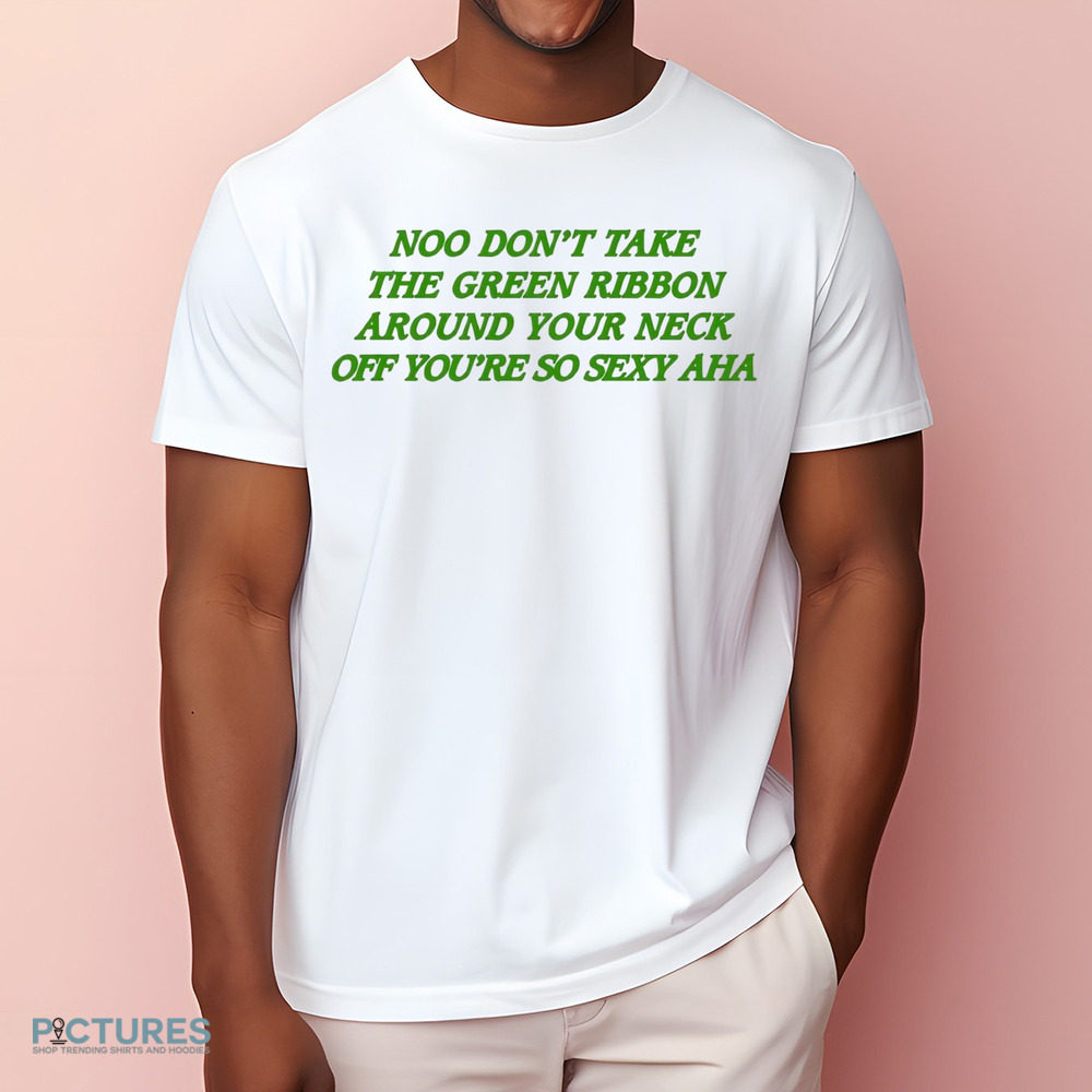 Noo Don’t Take The Green Ribbon Around Your Neck Off You’re So Sexy Aha Shirt