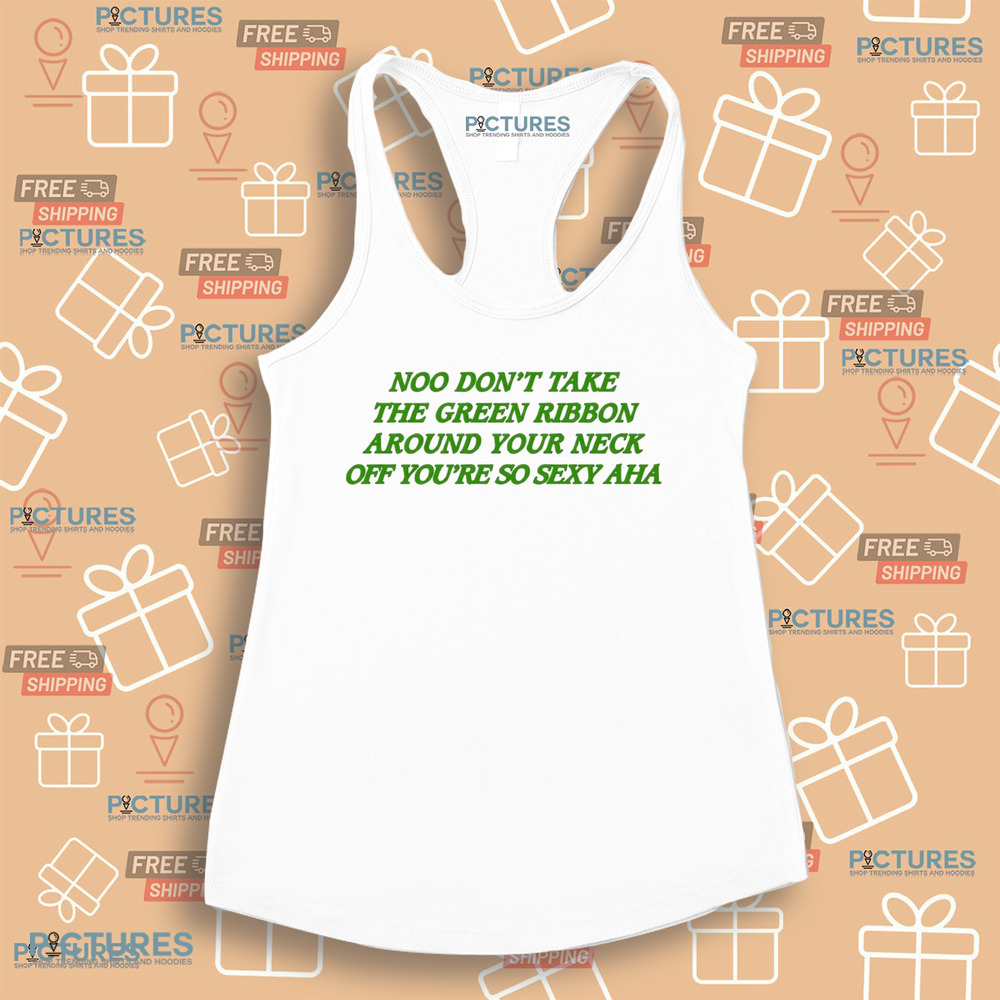 Noo Don’t Take The Green Ribbon Around Your Neck Off You’re So Sexy Aha Shirt