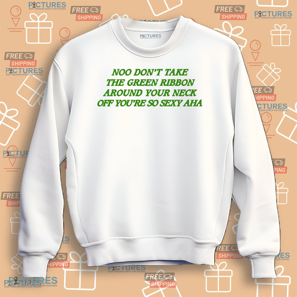 Noo Don’t Take The Green Ribbon Around Your Neck Off You’re So Sexy Aha Shirt