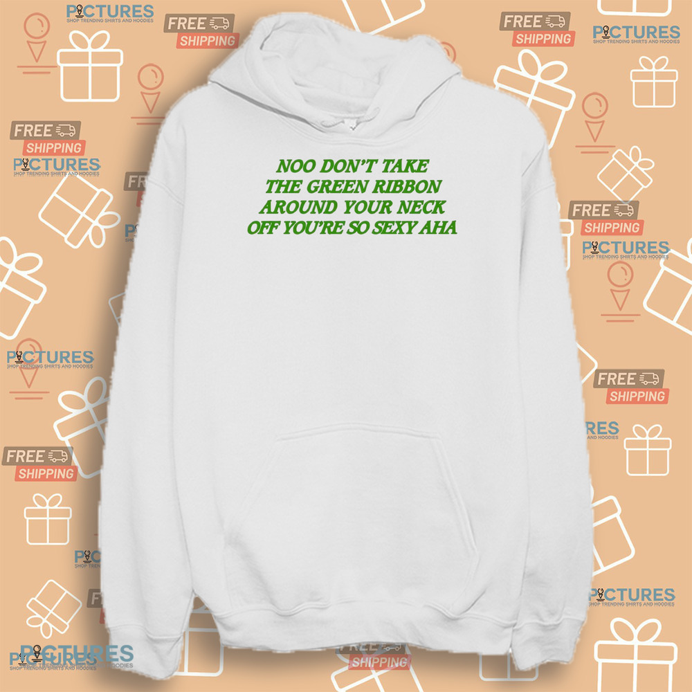 Noo Don’t Take The Green Ribbon Around Your Neck Off You’re So Sexy Aha Shirt