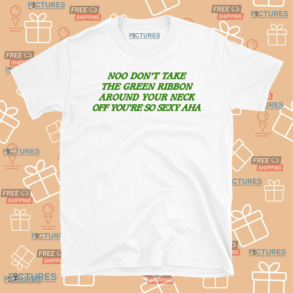 Noo Don’t Take The Green Ribbon Around Your Neck Off You’re So Sexy Aha Shirt