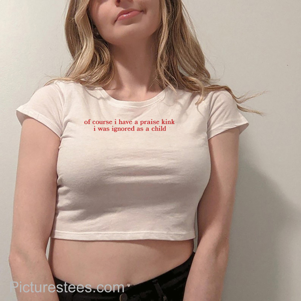 Of Course I Have A Praise Kink I Was Ignored As A Child shirt